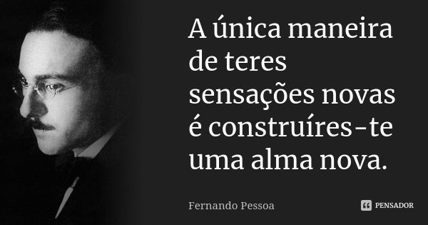 A única maneira de teres sensações novas é construíres-te uma alma nova.... Frase de Fernando Pessoa.