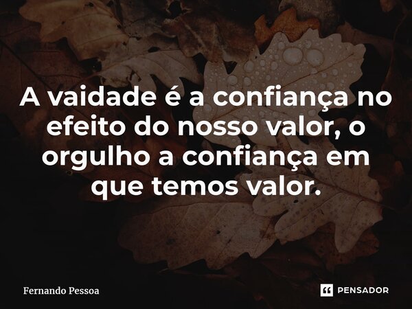 ⁠A vaidade é a confiança no efeito do nosso valor, o orgulho a confiança em que temos valor.... Frase de Fernando Pessoa.