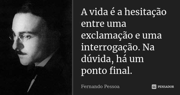 A vida é a hesitação entre uma exclamação e uma interrogação. Na dúvida, há um ponto final.... Frase de Fernando Pessoa.