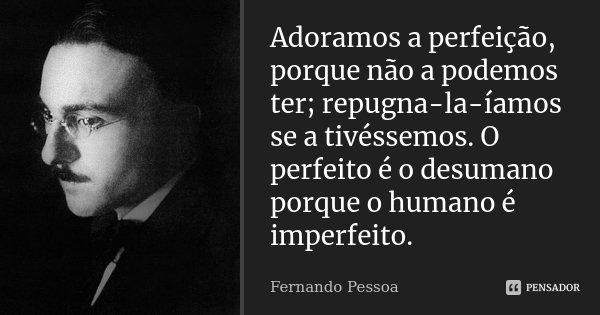 Adoramos a perfeição, porque não a podemos ter; repugna-la-íamos se a tivéssemos. O perfeito é o desumano porque o humano é imperfeito.... Frase de Fernando Pessoa.