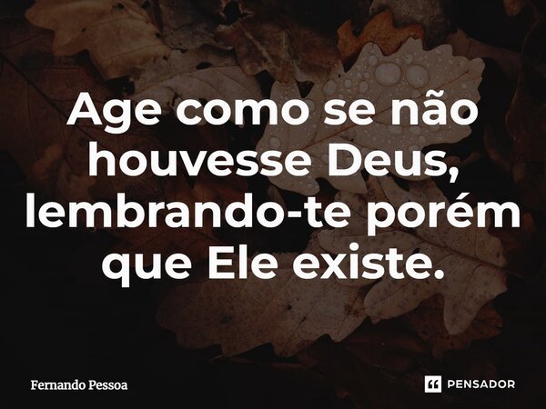 Age como se não houvesse Deus, lembrando-te porém que Ele existe.... Frase de Fernando Pessoa.
