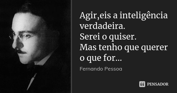 Agir,eis a inteligência verdadeira. Serei o quiser. Mas tenho que querer o que for...... Frase de Fernando Pessoa.