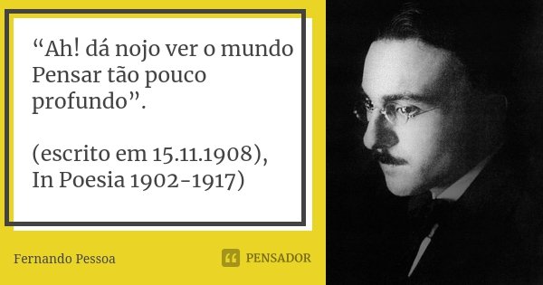 “Ah! dá nojo ver o mundo Pensar tão pouco profundo”. (escrito em 15.11.1908), In Poesia 1902-1917)... Frase de Fernando Pessoa.