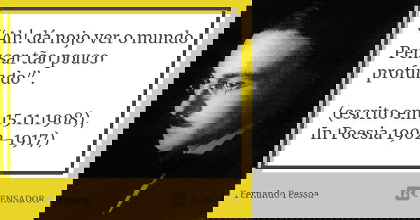 “Ah! dá nojo ver o mundo Pensar tão pouco profundo”. (escrito em 15.11.1908), In Poesia 1902-1917)... Frase de Fernando Pessoa.