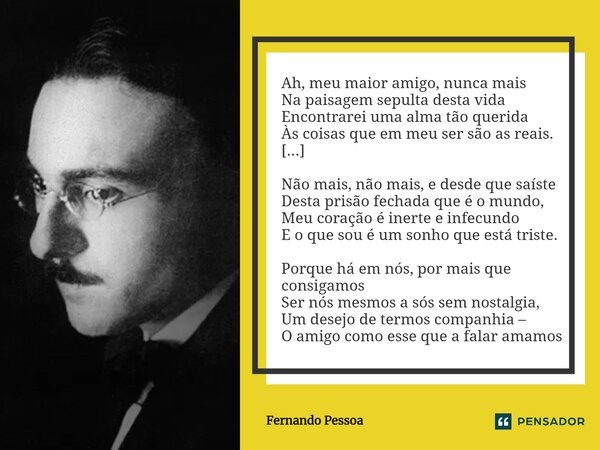 ⁠Ah, meu maior amigo, nunca mais Na paisagem sepulta desta vida Encontrarei uma alma tão querida Às coisas que em meu ser são as reais. [...] Não mais, não mais... Frase de Fernando Pessoa.