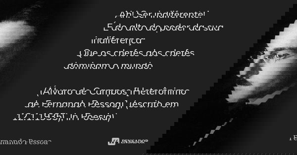 Ah! Ser indiferente! É do alto do poder da sua indiferença Que os chefes dos chefes dominam o mundo. (Álvaro de Campos [Heterônimo de Fernando Pessoa], (escrito... Frase de Fernando Pessoa.
