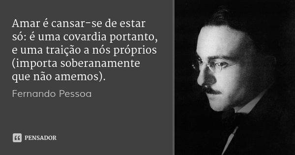 Amar é cansar-se de estar só: é uma covardia portanto, e uma traição a nós próprios (importa soberanamente que não amemos).... Frase de Fernando Pessoa.