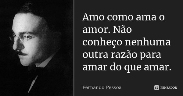 Amo como ama o amor. Não conheço nenhuma outra razão para amar do que amar.... Frase de Fernando Pessoa.
