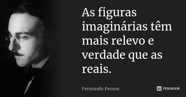 As figuras imaginárias têm mais relevo e verdade que as reais.... Frase de Fernando Pessoa.