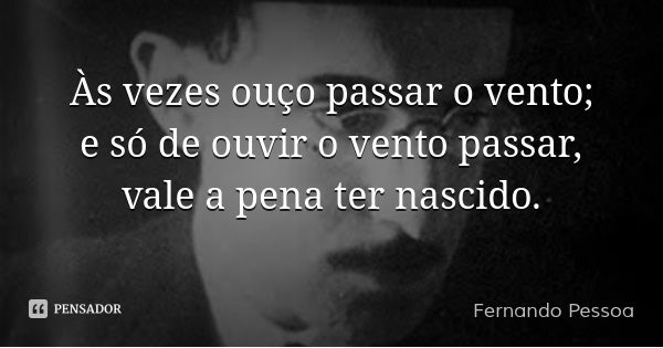 Às vezes ouço passar o vento; e só de ouvir o vento passar, vale a pena ter nascido.... Frase de Fernando Pessoa.