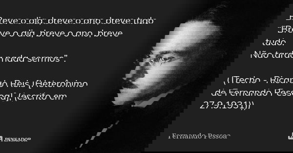 Breve o dia, breve o ano, breve tudo “Breve o dia, breve o ano, breve tudo. Não tarda nada sermos”. (Trecho - Ricardo Reis [Heterônimo de Fernando Pessoa], (esc... Frase de Fernando Pessoa.
