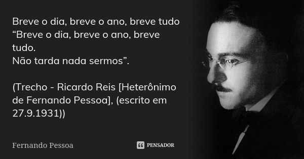 Breve o dia, breve o ano, breve tudo “Breve o dia, breve o ano, breve tudo. Não tarda nada sermos”. (Trecho - Ricardo Reis [Heterônimo de Fernando Pessoa], (esc... Frase de Fernando Pessoa.