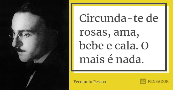 Circunda-te de rosas, ama, bebe e cala. O mais é nada.... Frase de Fernando Pessoa.