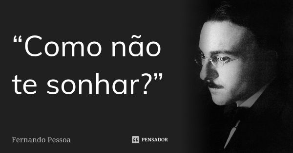 “Como não te sonhar?”... Frase de Fernando Pessoa.