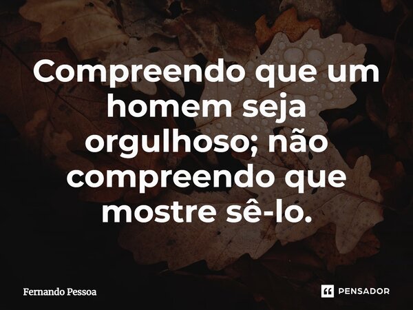 ⁠Compreendo que um homem seja orgulhoso; não compreendo que mostre sê-lo.... Frase de Fernando Pessoa.