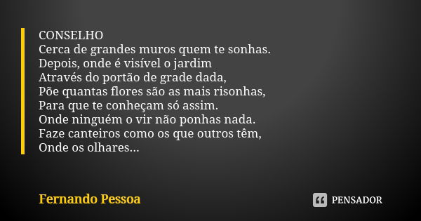 CONSELHO Cerca de grandes muros quem te sonhas. Depois, onde é visível o jardim Através do portão de grade dada, Põe quantas flores são as mais risonhas, Para q... Frase de Fernando Pessoa.