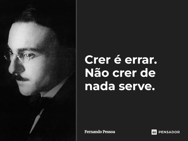 Crer é errar. Não crer de nada serve.... Frase de Fernando Pessoa.