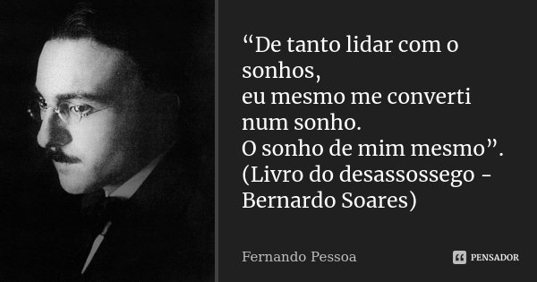“De tanto lidar com o sonhos, eu mesmo me converti num sonho. O sonho de mim mesmo”. (Livro do desassossego - Bernardo Soares)... Frase de Fernando Pessoa.