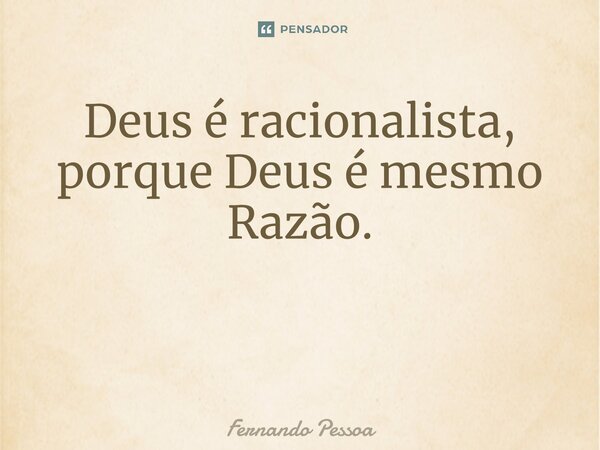 Deus é racionalista, porque Deus é mesmo Razão. ⁠... Frase de Fernando Pessoa.