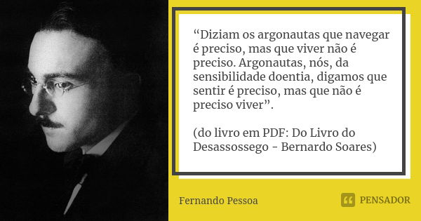 “Diziam os argonautas que navegar é preciso, mas que viver não é preciso. Argonautas, nós, da sensibilidade doentia, digamos que sentir é preciso, mas que não é... Frase de Fernando Pessoa.