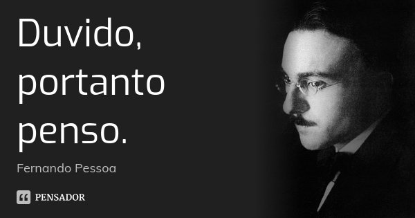 Duvido, portanto penso.... Frase de Fernando Pessoa.