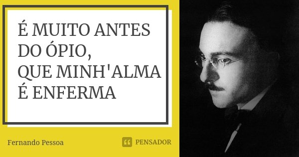 É MUITO ANTES DO ÓPIO, QUE MINH'ALMA É ENFERMA... Frase de Fernando Pessoa.