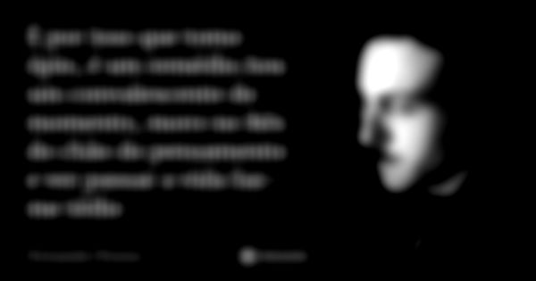 É por isso que tomo ópio, é um remédio.Sou um convalescente do momento, moro no Rés do chão do pensamento e ver passar a vida faz-me tédio... Frase de Fernando Pessoa.