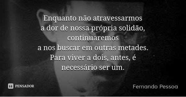 Enquanto não atravessarmos
a dor de nossa própria solidão,
continuaremos
a nos buscar em outras metades.
Para viver a dois, antes, é
necessário ser um.... Frase de Fernando Pessoa.