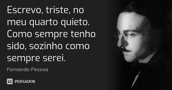 Escrevo, triste, no meu quarto quieto. Como sempre tenho sido, sozinho como sempre serei.... Frase de Fernando Pessoa.