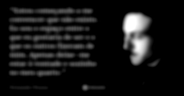 “Estou começando a me convencer que não existo. Eu sou o espaço entre o que eu gostaria de ser e o que os outros fizeram de mim. Apenas deixe-me estar à vontade... Frase de Fernando Pessoa.