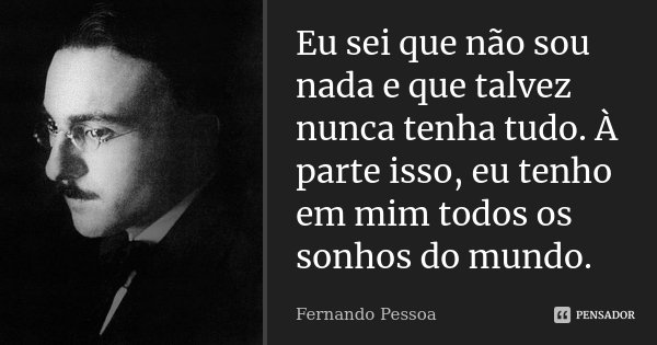 Eu sei que não sou nada e que talvez nunca tenha tudo. À parte isso, eu tenho em mim todos os sonhos do mundo.... Frase de Fernando Pessoa.