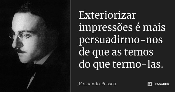 Exteriorizar impressões é mais persuadirmo-nos de que as temos do que termo-las.... Frase de Fernando Pessoa.