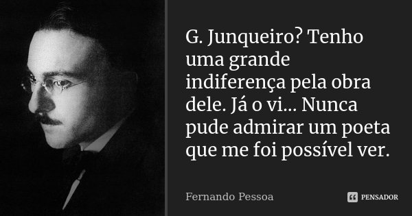 G. Junqueiro? Tenho uma grande indiferença pela obra dele. Já o vi... Nunca pude admirar um poeta que me foi possível ver.... Frase de Fernando Pessoa.