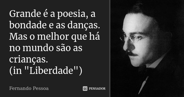 Grande é a poesia, a bondade e as danças. Mas o melhor que há no mundo são as crianças. (in "Liberdade")... Frase de Fernando Pessoa.