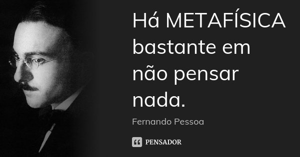Há METAFÍSICA bastante em não pensar nada.... Frase de Fernando Pessoa.