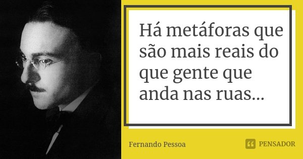 Há metáforas que são mais reais do que gente que anda nas ruas...... Frase de Fernando Pessoa.