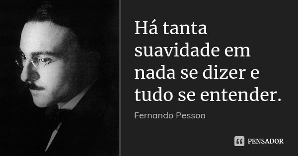 Há tanta suavidade em nada se dizer e tudo se entender.... Frase de Fernando Pessoa.