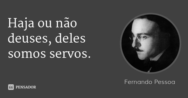 Haja ou não deuses, deles somos servos.... Frase de Fernando Pessoa.