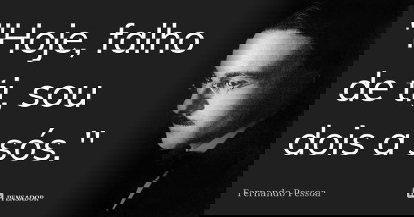 ''Hoje, falho de ti, sou dois a sós.''... Frase de Fernando Pessoa.