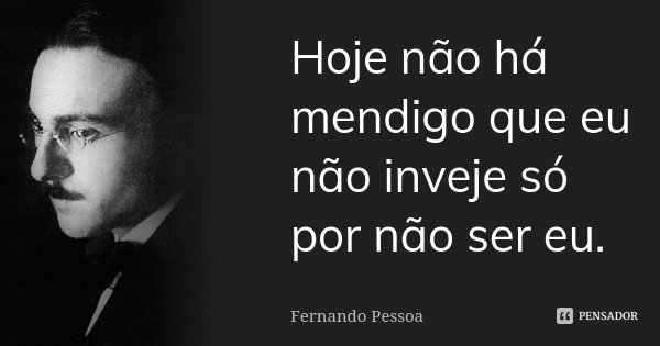 Hoje não há mendigo que eu não inveje só por não ser eu.... Frase de Fernando Pessoa.