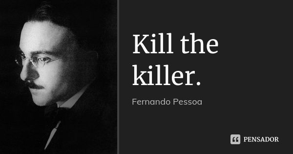 Kill the killer.... Frase de Fernando Pessoa.