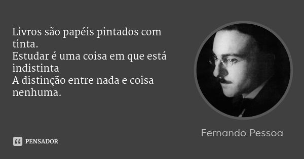 Livros são papéis pintados com tinta.
Estudar é uma coisa em que está indistinta
A distinção entre nada e coisa nenhuma.... Frase de Fernando Pessoa.