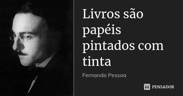 Livros são papéis pintados com tinta... Frase de Fernando Pessoa.