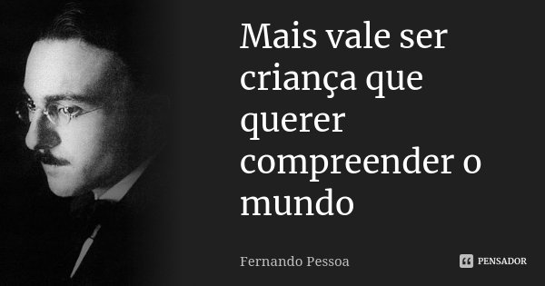 Mais vale ser criança que querer compreender o mundo... Frase de Fernando Pessoa.