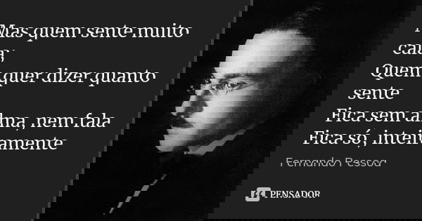 Mas quem sente muito cala; Quem quer dizer quanto sente Fica sem alma, nem fala Fica só, inteiramente... Frase de Fernando Pessoa.