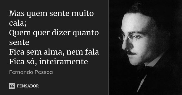 Mas quem sente muito cala; Quem quer dizer quanto sente Fica sem alma, nem fala Fica só, inteiramente... Frase de Fernando Pessoa.