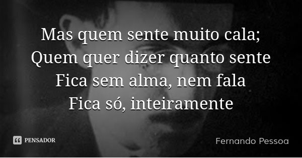 Mas quem sente muito cala;
Quem quer dizer quanto sente
Fica sem alma, nem fala
Fica só, inteiramente... Frase de Fernando Pessoa.