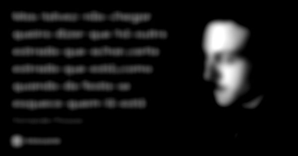 Mas talvez não chegar queira dizer que há outra estrada que achar,certa estrada que está,como quando da festa se esquece quem lá está... Frase de Fernando Pessoa.