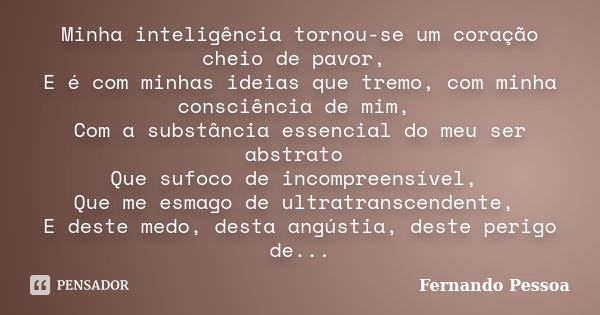 Minha inteligência tornou-se um coração cheio de pavor, E é com minhas ideias que tremo, com minha consciência de mim, Com a substância essencial do meu ser abs... Frase de Fernando Pessoa.