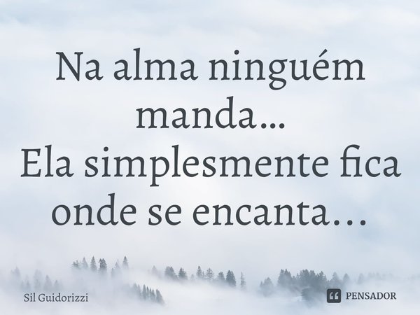 Na alma ninguém manda… Ela simplesmente fica onde se encanta...... Frase de Sil Guidorizzi.